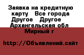 Заявка на кредитную карту - Все города Другое » Другое   . Архангельская обл.,Мирный г.